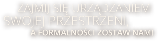 Zajmij się urządzaniem sWOJEJ PRZESTRZENI, a formalności zostaw nam!